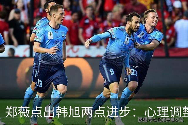 郑薇点出韩旭两点进步：心理调整能力和领导力